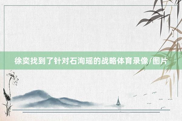 徐奕找到了针对石洵瑶的战略体育录像/图片