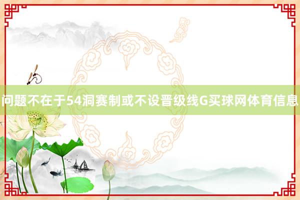 问题不在于54洞赛制或不设晋级线G买球网体育信息