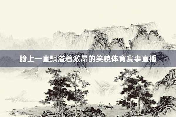 脸上一直飘溢着激昂的笑貌体育赛事直播
