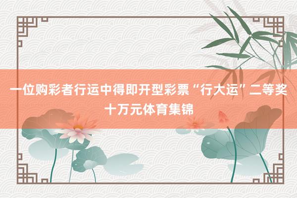 一位购彩者行运中得即开型彩票“行大运”二等奖十万元体育集锦