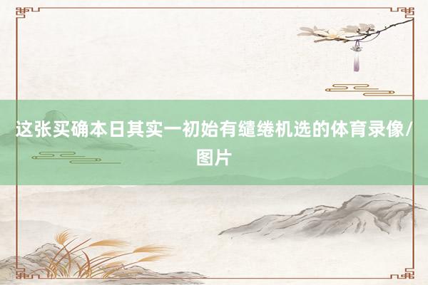 这张买确本日其实一初始有缱绻机选的体育录像/图片