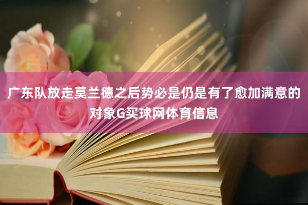 广东队放走莫兰德之后势必是仍是有了愈加满意的对象G买球网体育信息