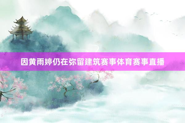 因黄雨婷仍在弥留建筑赛事体育赛事直播