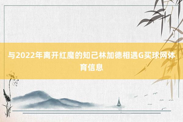 与2022年离开红魔的知己林加德相遇G买球网体育信息