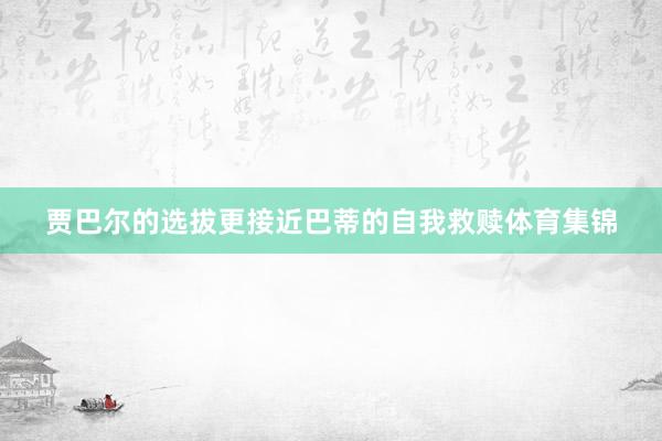 贾巴尔的选拔更接近巴蒂的自我救赎体育集锦