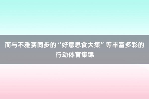 而与不雅赛同步的“好意思食大集”等丰富多彩的行动体育集锦