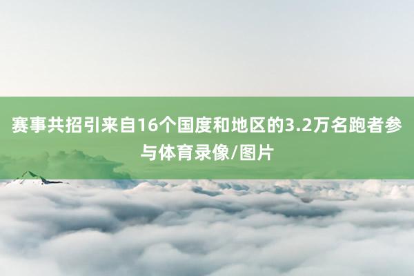 赛事共招引来自16个国度和地区的3.2万名跑者参与体育录像/图片