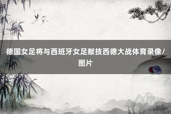 德国女足将与西班牙女足献技西德大战体育录像/图片