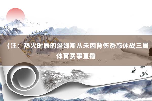 （注：热火时辰的詹姆斯从未因背伤诱惑休战三周体育赛事直播