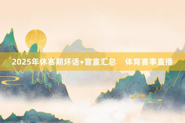 2025年休赛期坏话+官宣汇总    体育赛事直播