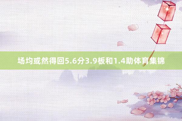 场均或然得回5.6分3.9板和1.4助体育集锦