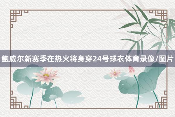 鲍威尔新赛季在热火将身穿24号球衣体育录像/图片