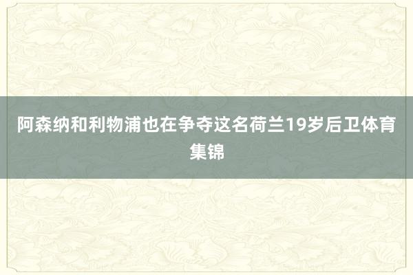 阿森纳和利物浦也在争夺这名荷兰19岁后卫体育集锦