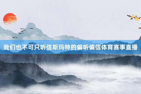 我们也不可只听信斯玛特的偏听偏信体育赛事直播