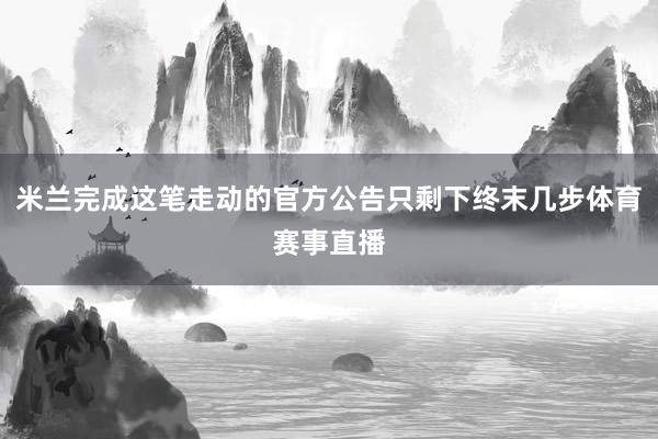 米兰完成这笔走动的官方公告只剩下终末几步体育赛事直播
