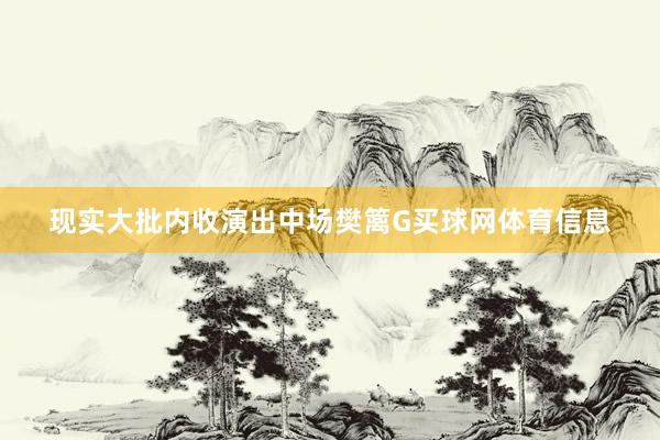 现实大批内收演出中场樊篱G买球网体育信息