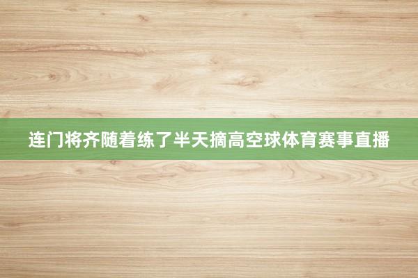 连门将齐随着练了半天摘高空球体育赛事直播