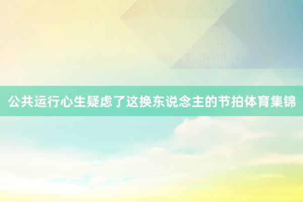 公共运行心生疑虑了这换东说念主的节拍体育集锦