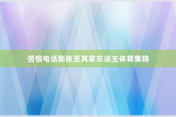 苦恼电话膨胀至其家东谈主体育集锦