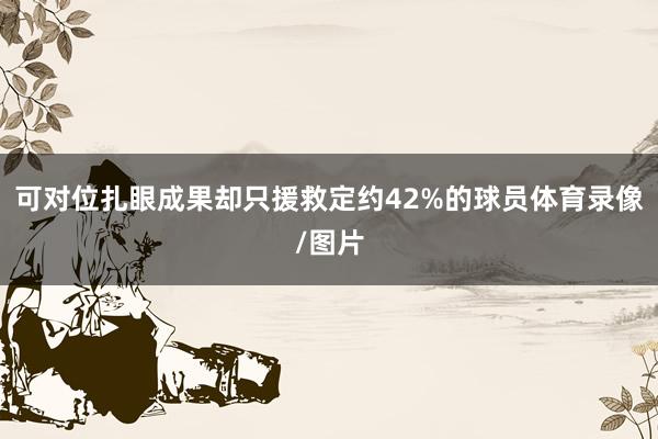 可对位扎眼成果却只援救定约42%的球员体育录像/图片