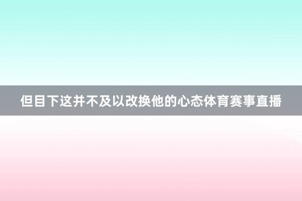 但目下这并不及以改换他的心态体育赛事直播
