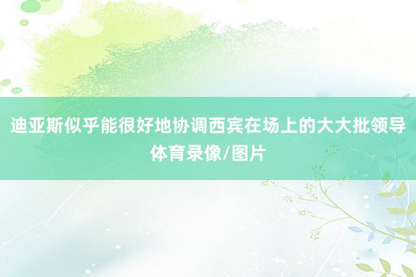 迪亚斯似乎能很好地协调西宾在场上的大大批领导体育录像/图片