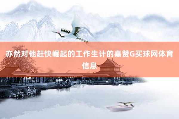 亦然对他赶快崛起的工作生计的嘉赞G买球网体育信息