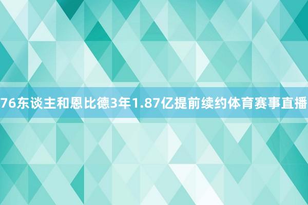 76东谈主和恩比德3年1.87亿提前续约体育赛事直播