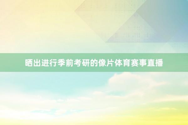 晒出进行季前考研的像片体育赛事直播