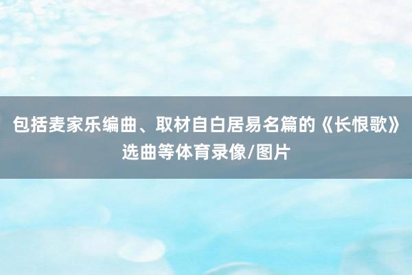 包括麦家乐编曲、取材自白居易名篇的《长恨歌》选曲等体育录像/图片