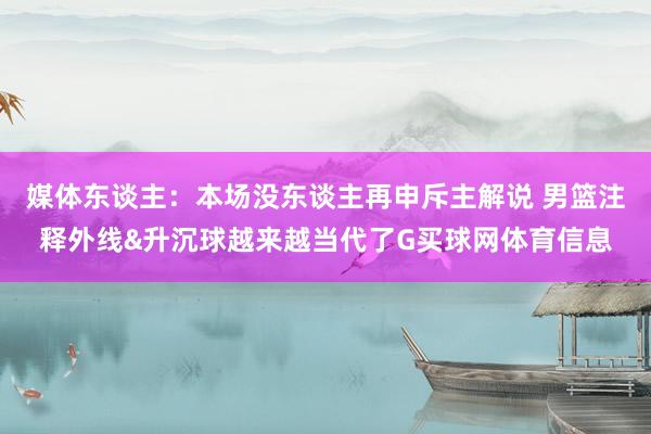 媒体东谈主：本场没东谈主再申斥主解说 男篮注释外线&升沉球越来越当代了G买球网体育信息