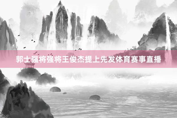 郭士强将强将王俊杰提上先发体育赛事直播