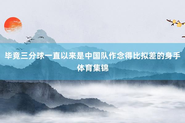 毕竟三分球一直以来是中国队作念得比拟差的身手体育集锦