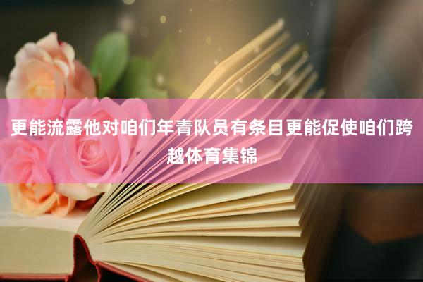 更能流露他对咱们年青队员有条目更能促使咱们跨越体育集锦