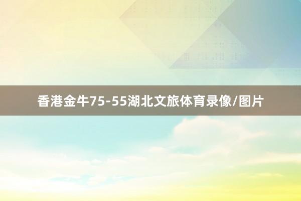 香港金牛75-55湖北文旅体育录像/图片