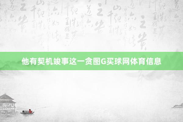 他有契机竣事这一贪图G买球网体育信息