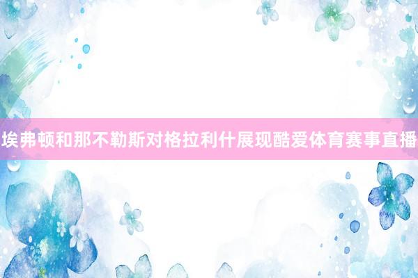 埃弗顿和那不勒斯对格拉利什展现酷爱体育赛事直播