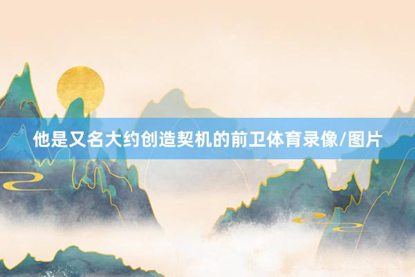 他是又名大约创造契机的前卫体育录像/图片