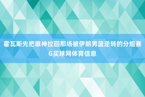 霍瓦斯先把眼神拉回那场被伊朗男篮逆转的分组赛G买球网体育信息