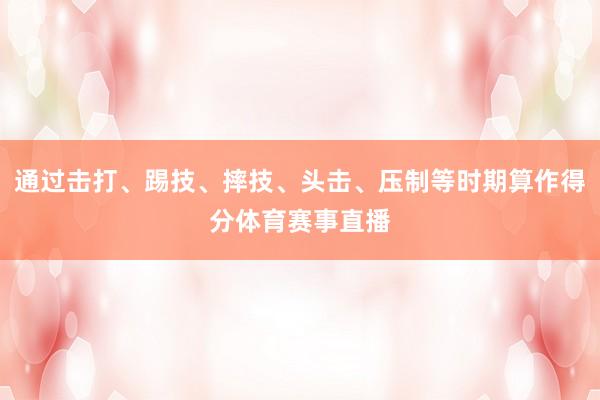 通过击打、踢技、摔技、头击、压制等时期算作得分体育赛事直播