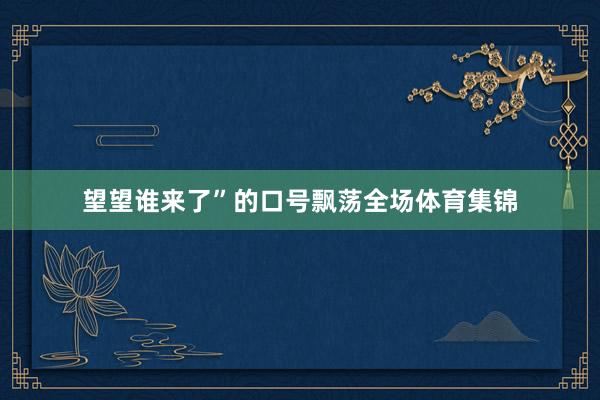 望望谁来了”的口号飘荡全场体育集锦