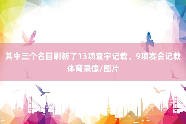 其中三个名目刷新了13项寰宇记载、9项赛会记载体育录像/图片
