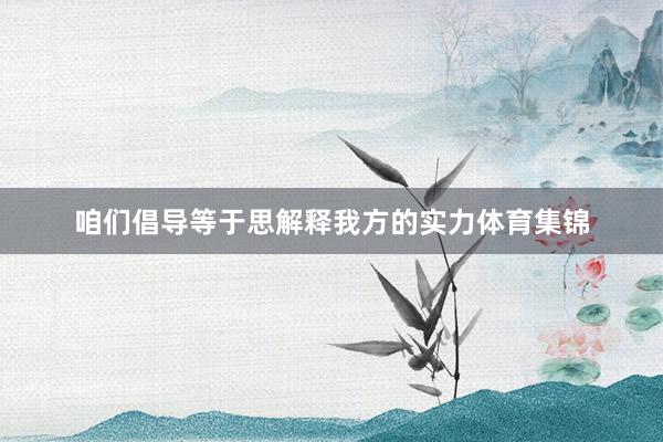 咱们倡导等于思解释我方的实力体育集锦