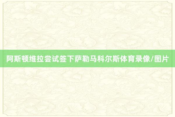 阿斯顿维拉尝试签下萨勒马科尔斯体育录像/图片