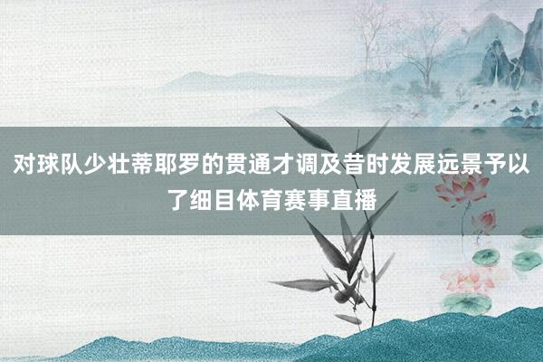对球队少壮蒂耶罗的贯通才调及昔时发展远景予以了细目体育赛事直播