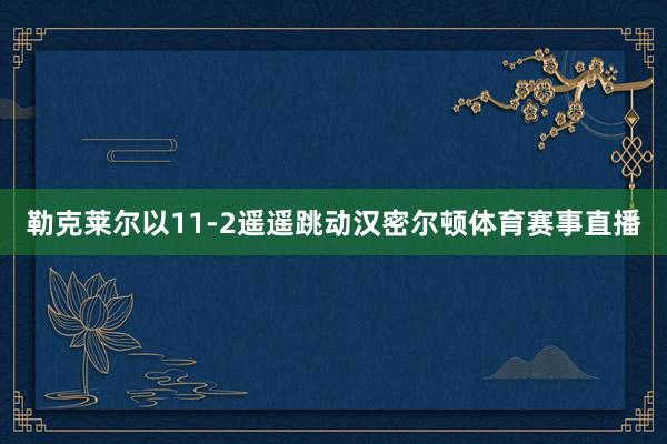 勒克莱尔以11-2遥遥跳动汉密尔顿体育赛事直播