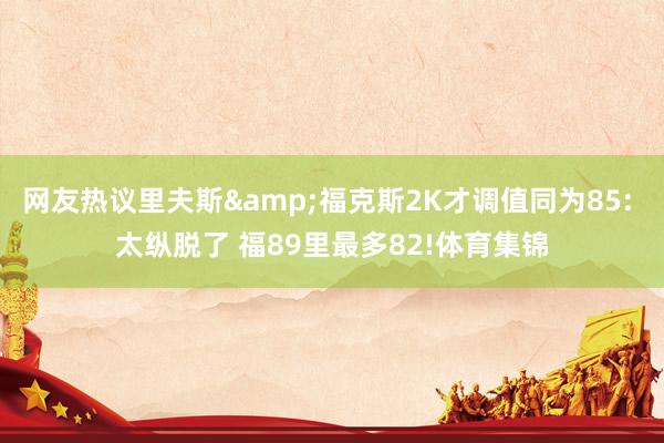 网友热议里夫斯&福克斯2K才调值同为85: 太纵脱了 福89里最多82!体育集锦