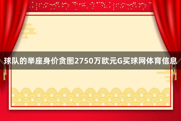 球队的举座身价贪图2750万欧元G买球网体育信息