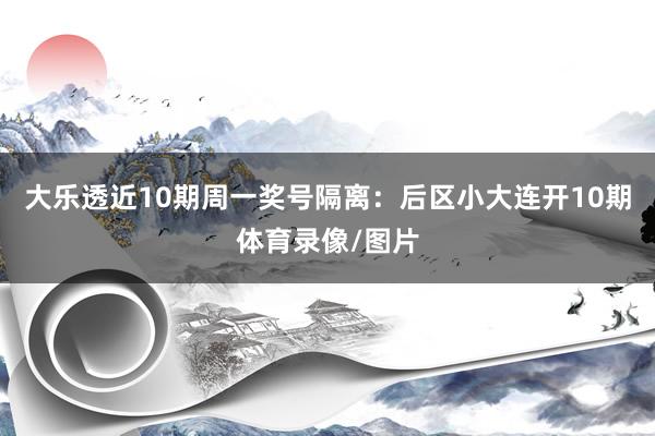 大乐透近10期周一奖号隔离：后区小大连开10期体育录像/图片