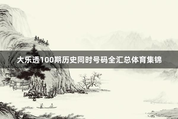 大乐透100期历史同时号码全汇总体育集锦